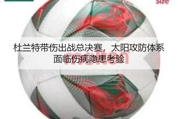 杜兰特带伤出战总决赛，太阳攻防体系面临伤病隐患考验