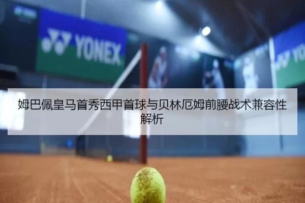 姆巴佩皇马首秀西甲首球与贝林厄姆前腰战术兼容性解析