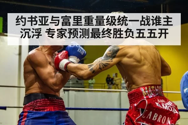 约书亚与富里重量级统一战谁主沉浮 专家预测最终胜负五五开