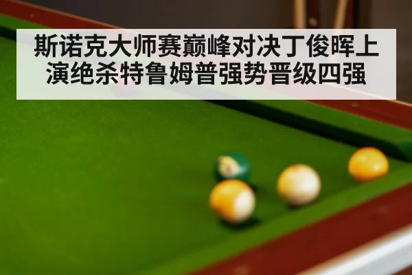 斯诺克大师赛巅峰对决丁俊晖上演绝杀特鲁姆普强势晋级四强