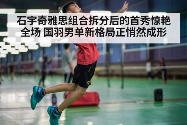 石宇奇雅思组合拆分后的首秀惊艳全场 国羽男单新格局正悄然成形