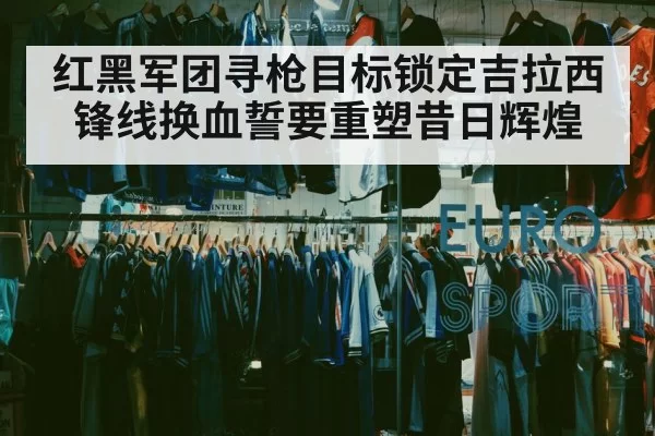 红黑军团寻枪目标锁定吉拉西 锋线换血誓要重塑昔日辉煌