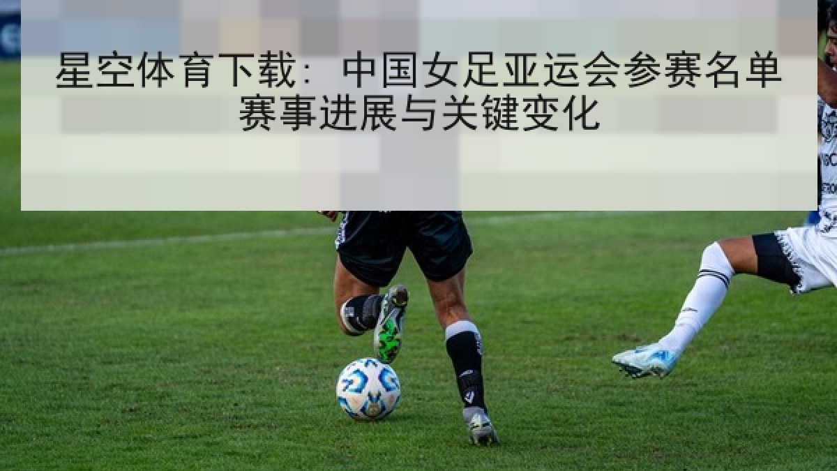 星空体育下载: 中国女足亚运会参赛名单赛事进展与关键变化