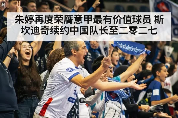 朱婷再度荣膺意甲最有价值球员 斯坎迪奇续约中国队长至二零二七