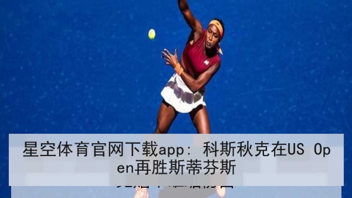 星空体育官网下载app: 科斯秋克在US Open再胜斯蒂芬斯 星空体育官网下载app: 科斯秋克在US Open再胜斯蒂芬斯