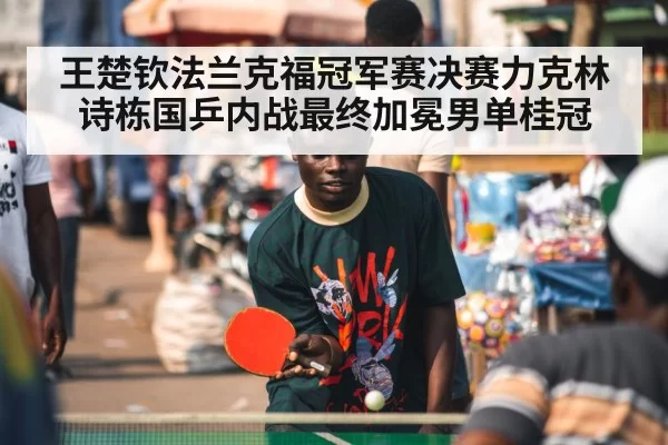 王楚钦法兰克福冠军赛决赛力克林诗栋国乒内战最终加冕男单桂冠