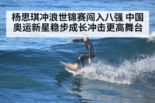 杨思琪冲浪世锦赛闯入八强 中国奥运新星稳步成长冲击更高舞台